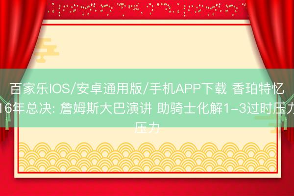 百家樂(lè)IOS/安卓通用版/手機(jī)APP下載 香珀特憶16年總決: 詹姆斯大巴演講 助騎士化解1-3過(guò)時(shí)壓力