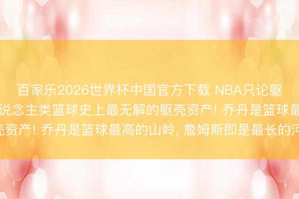 百家樂2026世界杯中國官方下載 NBA只論軀殼詹姆斯是最強的! 東說念主類籃球史上最無解的軀殼資產! 喬丹是籃球最高的山嶺, 詹姆斯即是最長的河流!