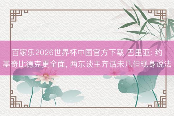 百家樂2026世界杯中國官方下載 巴里亞: 約基奇比德克更全面， 兩東談主齊話未幾但現身說法