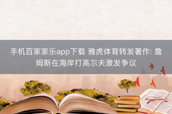 手機(jī)百家家樂app下載 雅虎體育轉(zhuǎn)發(fā)著作: 詹姆斯在海岸打高爾夫激發(fā)爭議