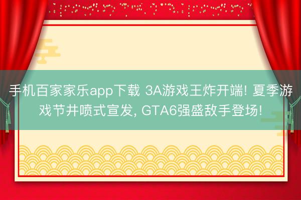 手機百家家樂app下載 3A游戲王炸開端! 夏季游戲節井噴式宣發, GTA6強盛敵手登場!