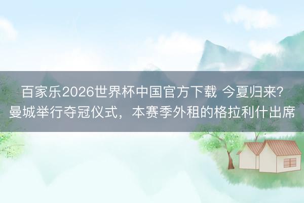 百家樂2026世界杯中國官方下載 今夏歸來？曼城舉行奪冠儀式