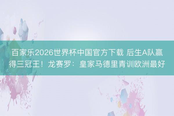 百家樂2026世界杯中國官方下載 后生A隊贏得三冠王！龍賽羅：皇家馬德里青訓歐洲最好