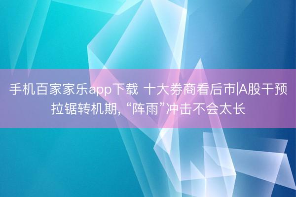 手機百家家樂app下載 十大券商看后市|A股干預(yù)拉鋸轉(zhuǎn)機期， “陣雨”沖擊不會太長