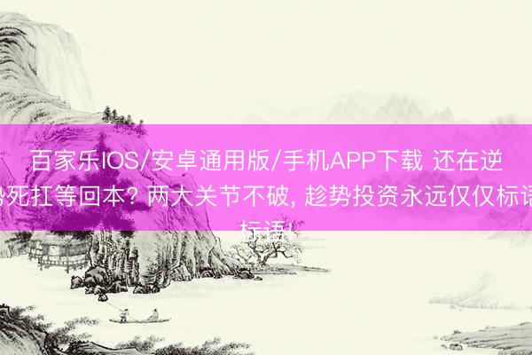 百家樂IOS/安卓通用版/手機APP下載 還在逆勢死扛等回本? 兩大關節不破， 趁勢投資永遠僅僅標語!