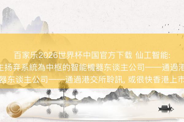百家樂2026世界杯中國官方下載 仙工智能: 以自主研發機器東談主揚棄系統為中樞的智能機器東談主公司——通過港交所聆訊, 或很快香港上市