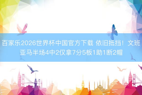百家樂(lè)2026世界杯中國(guó)官方下載 依舊抵擋！文班亞馬半場(chǎng)4中