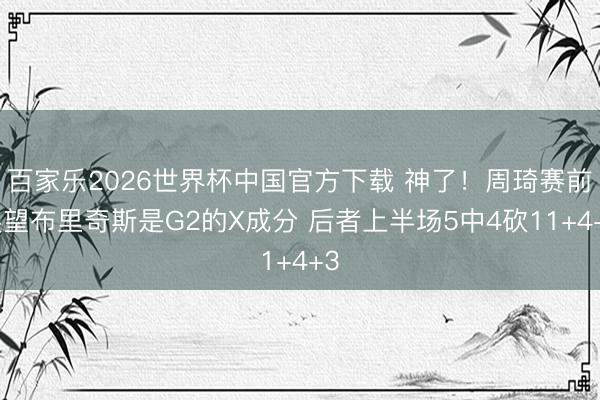 百家樂2026世界杯中國官方下載 神了！周琦賽前展望布里奇斯是G2的X成分 后者上半場5中4砍11+4+3