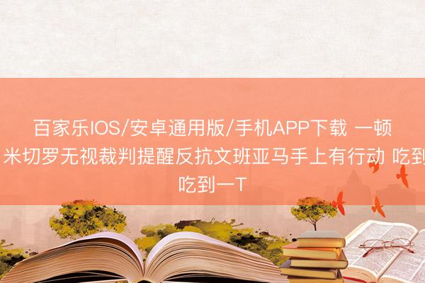 百家樂IOS/安卓通用版/手機APP下載 一頓懟!米切羅無視裁判提醒反抗文班亞馬手上有行動 吃到一T