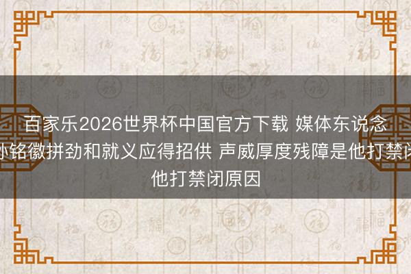 百家樂2026世界杯中國官方下載 媒體東說念主:孫銘徽拼勁和就義應(yīng)得招供 聲威厚度殘障是他打禁閉原因
