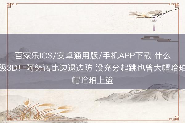 百家樂IOS/安卓通用版/手機APP下載 什么叫頂級3D！阿努諾比邊退邊防 沒充分起跳也曾大帽哈珀上籃