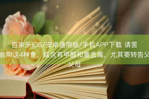 百家樂IOS/安卓通用版/手機APP下載 請罷手食用這4種魚，或含有甲醛和重金屬，尤其要轉告父母