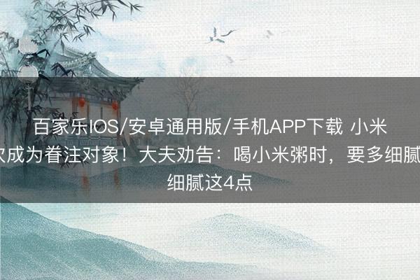 百家樂IOS/安卓通用版/手機APP下載 小米粥再次成為眷注對象！大夫勸告：喝小米粥時，要多細膩這4點