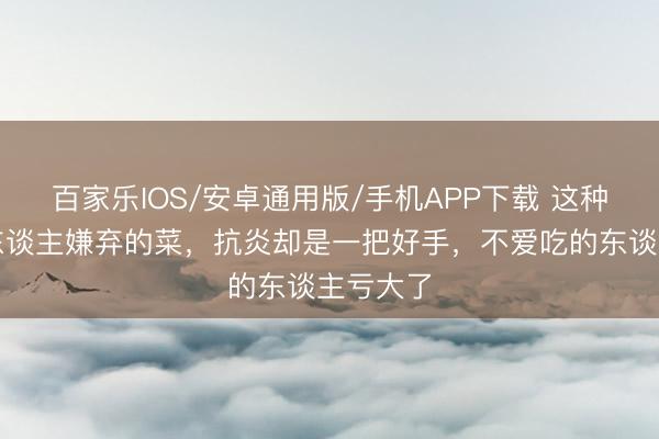 百家樂IOS/安卓通用版/手機APP下載 這種被許多東談主嫌棄的菜，抗炎卻是一把好手，不愛吃的東談主虧大了
