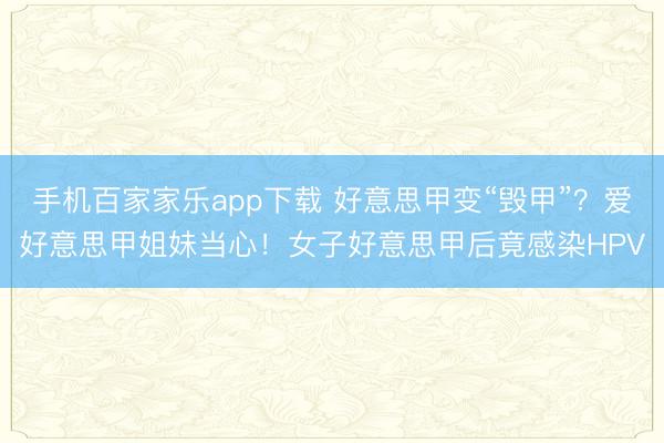 手機(jī)百家家樂app下載 好意思甲變“毀甲”?愛好意思甲姐妹當(dāng)心!女子好意思甲后竟感染HPV