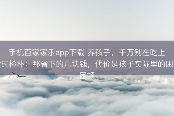 手機(jī)百家家樂app下載 養(yǎng)孩子，千萬別在吃上太過檢樸：那省下的幾塊錢，代價(jià)是孩子實(shí)際里的困頓